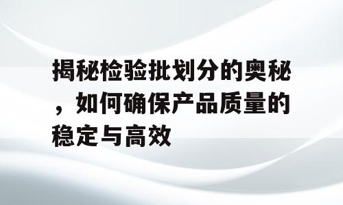 揭秘检验批划分的奥秘，如何确保产品质量的稳定与高效