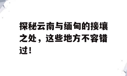 探秘云南与缅甸的接壤之处，这些地方不容错过！