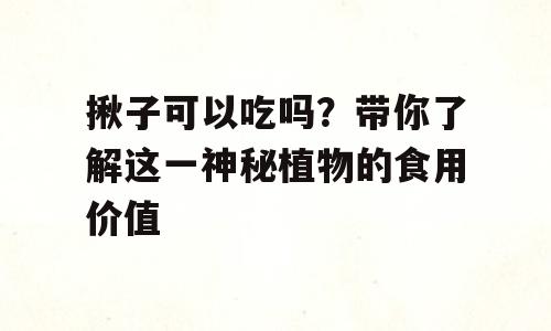 揪子可以吃吗？带你了解这一神秘植物的食用价值