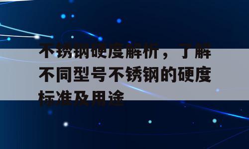 不锈钢硬度解析，了解不同型号不锈钢的硬度标准及用途