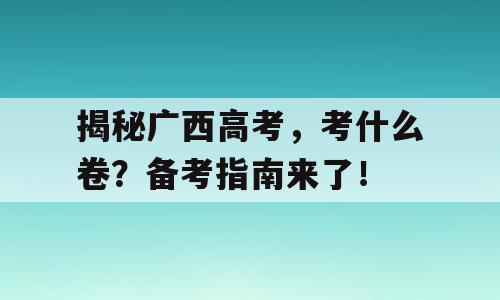 揭秘广西高考，考什么卷？备考指南来了！