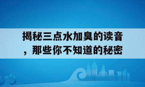 揭秘三点水加臭的读音，那些你不知道的秘密