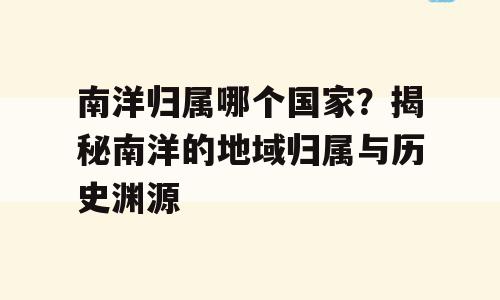 南洋归属哪个国家？揭秘南洋的地域归属与历史渊源