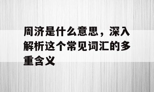 周济是什么意思，深入解析这个常见词汇的多重含义