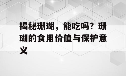 揭秘珊瑚，能吃吗？珊瑚的食用价值与保护意义