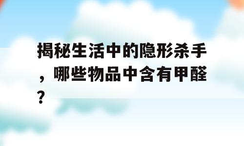 揭秘生活中的隐形杀手，哪些物品中含有甲醛？
