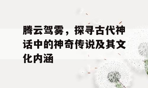 腾云驾雾，探寻古代神话中的神奇传说及其文化内涵