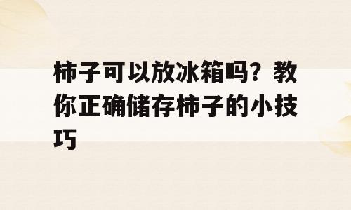 柿子可以放冰箱吗？教你正确储存柿子的小技巧