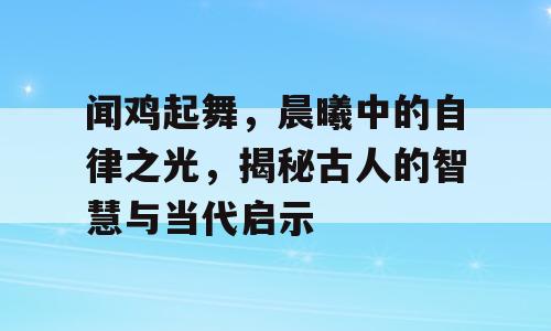 闻鸡起舞，晨曦中的自律之光，揭秘古人的智慧与当代启示