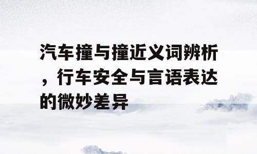 汽车撞与撞近义词辨析，行车安全与言语表达的微妙差异
