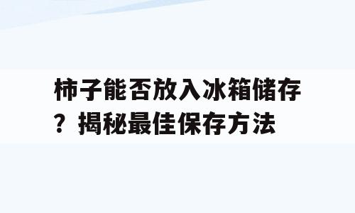 柿子能否放入冰箱储存？揭秘最佳保存方法
