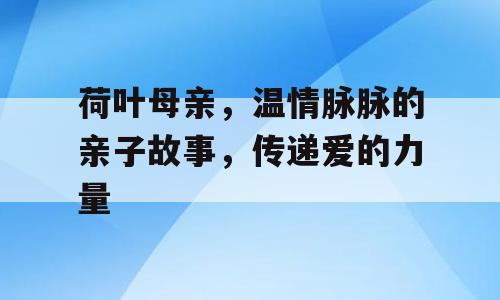 荷叶母亲，温情脉脉的亲子故事，传递爱的力量
