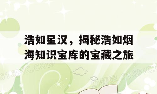 浩如星汉，揭秘浩如烟海知识宝库的宝藏之旅
