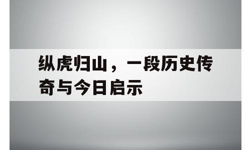 纵虎归山，一段历史传奇与今日启示