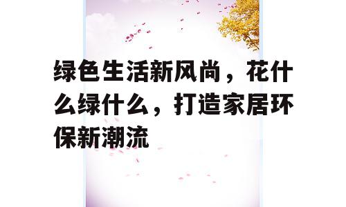 绿色生活新风尚，花什么绿什么，打造家居环保新潮流