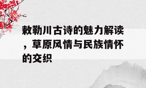 敕勒川古诗的魅力解读，草原风情与民族情怀的交织
