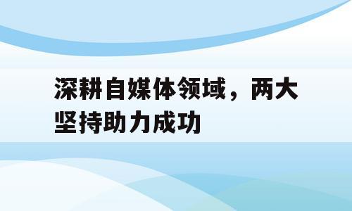 深耕自媒体领域，两大坚持助力成功