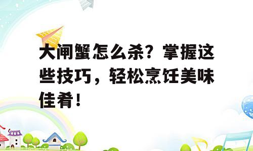 大闸蟹怎么杀？掌握这些技巧，轻松烹饪美味佳肴！