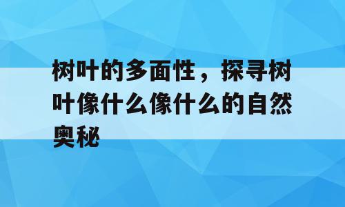 树叶的多面性，探寻树叶像什么像什么的自然奥秘