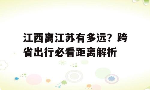 江西离江苏有多远？跨省出行必看距离解析
