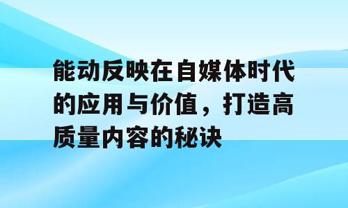 能动反映在自媒体时代的应用与价值，打造高质量内容的秘诀