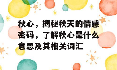 秋心，揭秘秋天的情感密码，了解秋心是什么意思及其相关词汇