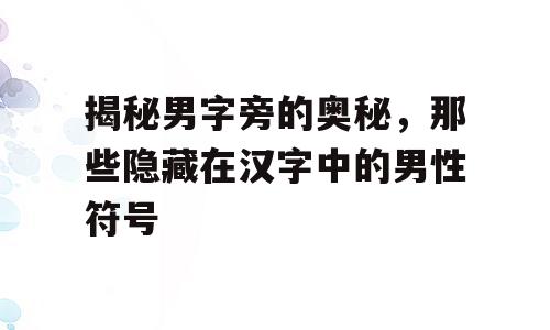揭秘男字旁的奥秘，那些隐藏在汉字中的男性符号