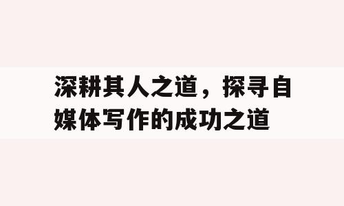 深耕其人之道，探寻自媒体写作的成功之道