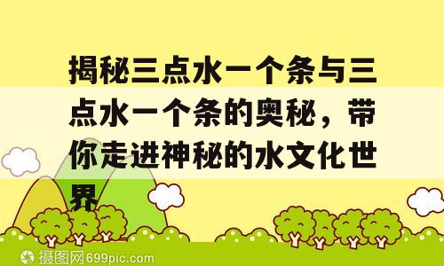 揭秘三点水一个条与三点水一个条的奥秘，带你走进神秘的水文化世界
