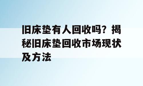 旧床垫有人回收吗？揭秘旧床垫回收市场现状及方法