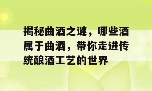 揭秘曲酒之谜，哪些酒属于曲酒，带你走进传统酿酒工艺的世界