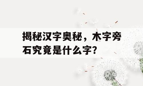 揭秘汉字奥秘，木字旁石究竟是什么字？