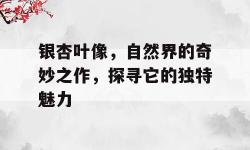 银杏叶像，自然界的奇妙之作，探寻它的独特魅力