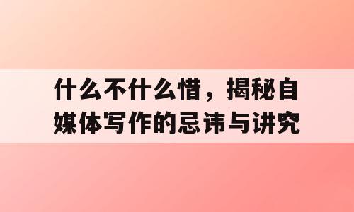 什么不什么惜，揭秘自媒体写作的忌讳与讲究