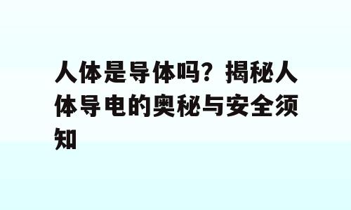 人体是导体吗？揭秘人体导电的奥秘与安全须知