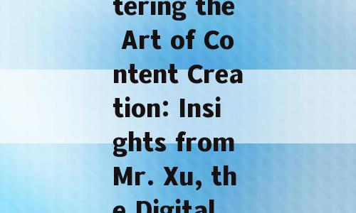 Title: Mastering the Art of Content Creation: Insights from Mr. Xu, the Digital Maestro