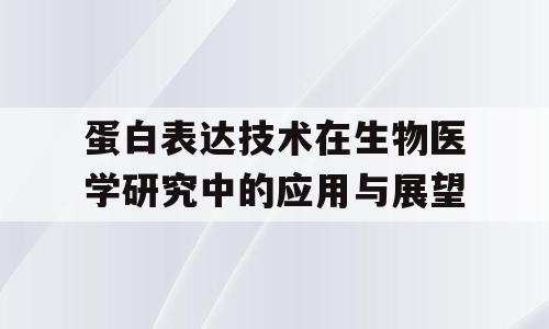 蛋白表达技术在生物医学研究中的应用与展望