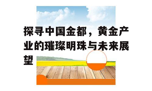 探寻中国金都，黄金产业的璀璨明珠与未来展望