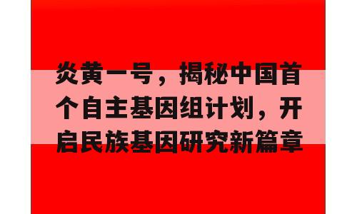 炎黄一号，揭秘中国首个自主基因组计划，开启民族基因研究新篇章