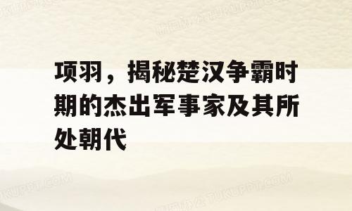 项羽，揭秘楚汉争霸时期的杰出军事家及其所处朝代