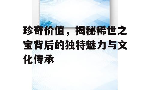 珍奇价值，揭秘稀世之宝背后的独特魅力与文化传承