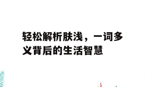 轻松解析肤浅，一词多义背后的生活智慧