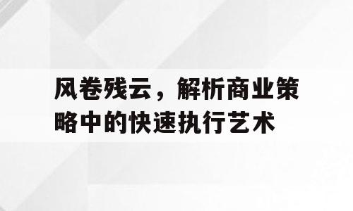 风卷残云，解析商业策略中的快速执行艺术