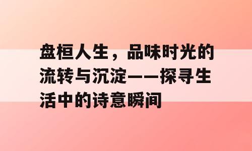 盘桓人生，品味时光的流转与沉淀——探寻生活中的诗意瞬间