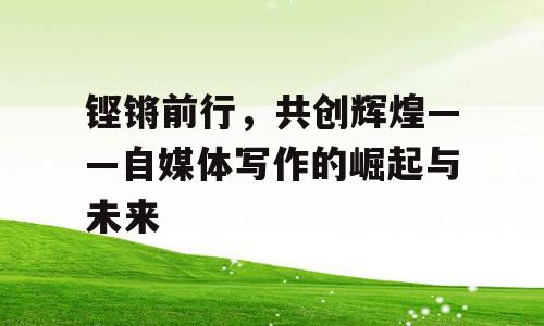 铿锵前行，共创辉煌——自媒体写作的崛起与未来