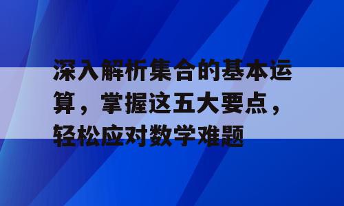 深入解析集合的基本运算，掌握这五大要点，轻松应对数学难题