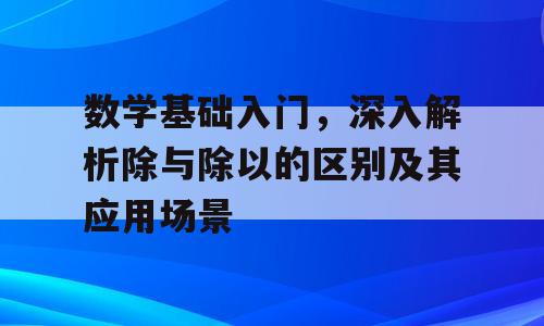 数学基础入门，深入解析除与除以的区别及其应用场景