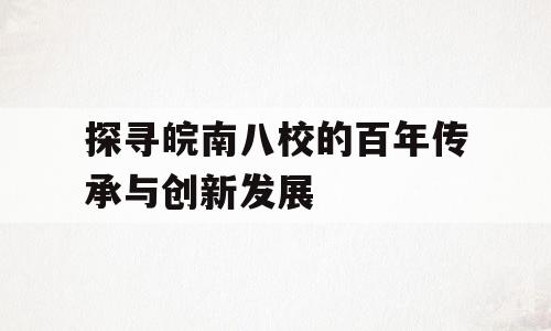 探寻皖南八校的百年传承与创新发展