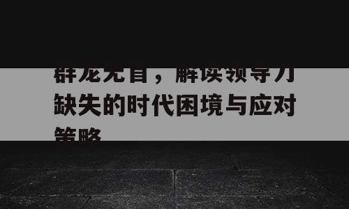 群龙无首，解读领导力缺失的时代困境与应对策略