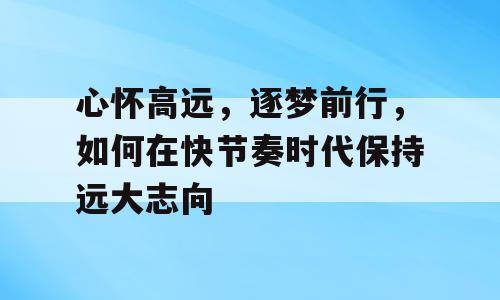 心怀高远，逐梦前行，如何在快节奏时代保持远大志向
